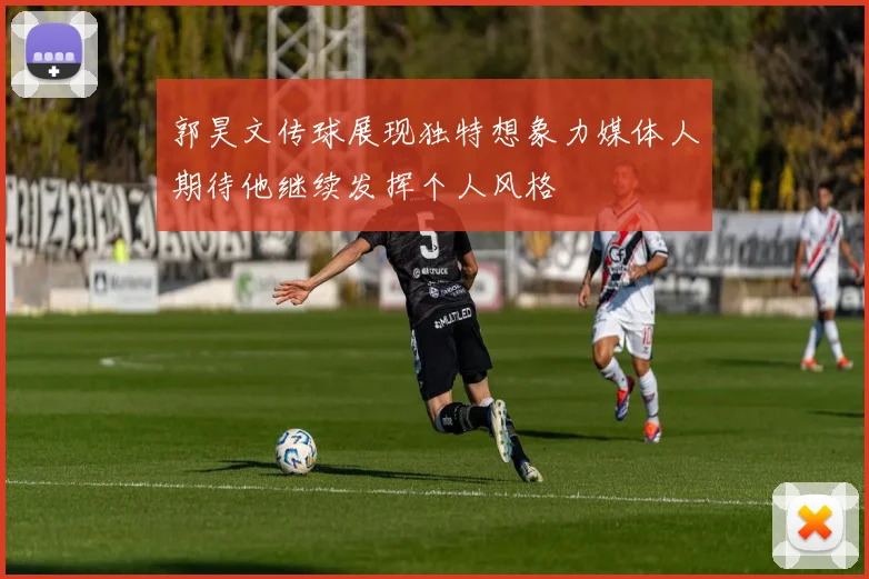 郭昊文传球展现独特想象力媒体人期待他继续发挥个人风格