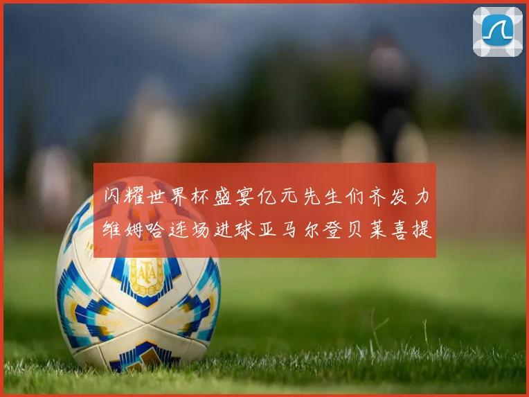 闪耀世界杯盛宴亿元先生们齐发力维姆哈连场进球亚马尔登贝莱喜提首球