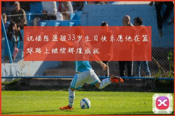 祝福陈盈骏33岁生日快乐愿他在篮球路上继续辉煌成就