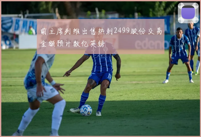 前主席列维出售热刺2499股份交易金额预计数亿英镑