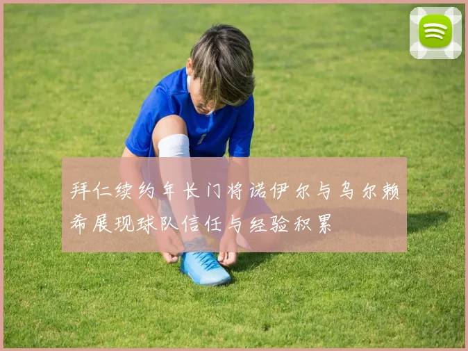 拜仁续约年长门将诺伊尔与乌尔赖希展现球队信任与经验积累