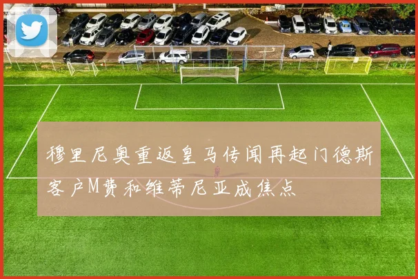 穆里尼奥重返皇马传闻再起门德斯客户M费和维蒂尼亚成焦点