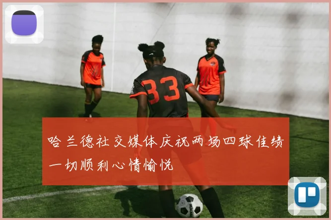 哈兰德社交媒体庆祝两场四球佳绩一切顺利心情愉悦