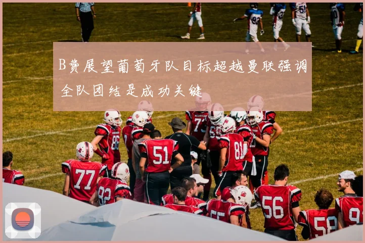 B费展望葡萄牙队目标超越曼联强调全队团结是成功关键