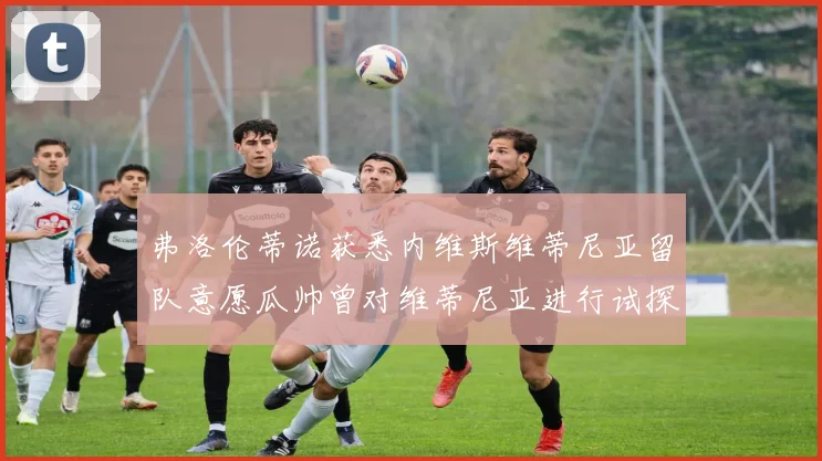 弗洛伦蒂诺获悉内维斯维蒂尼亚留队意愿瓜帅曾对维蒂尼亚进行试探