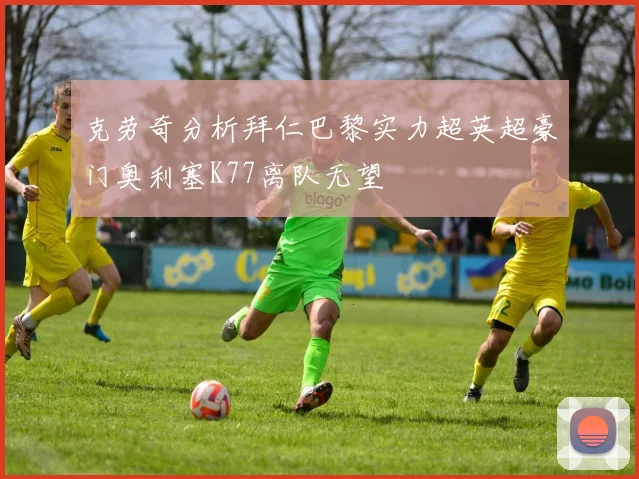 克劳奇分析拜仁巴黎实力超英超豪门奥利塞K77离队无望