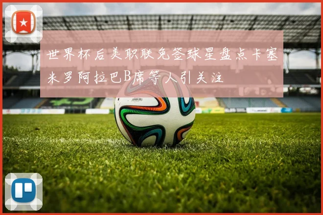 世界杯后美职联免签球星盘点卡塞米罗阿拉巴B席等人引关注