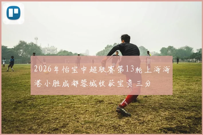 2026年怡宝中超联赛第13轮上海海港小胜成都蓉城收获宝贵三分