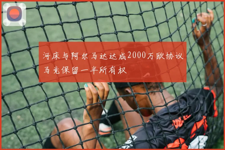 河床与阿尔马达达成2000万欧协议马竞保留一半所有权