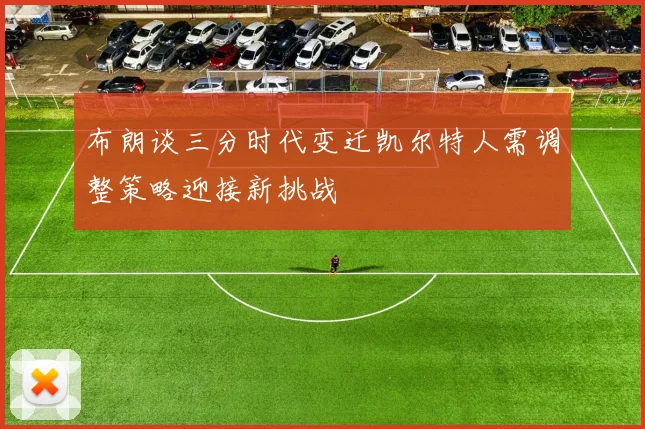 布朗谈三分时代变迁凯尔特人需调整策略迎接新挑战