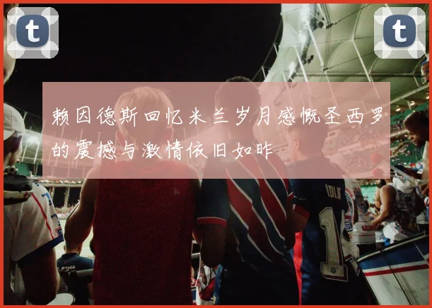赖因德斯回忆米兰岁月感慨圣西罗的震撼与激情依旧如昨