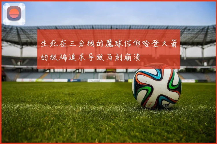 生死在三分线的魔球信仰哈登火箭的极端追求导致马刺崩溃